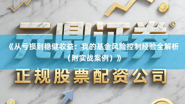 《从亏损到稳健收益:我的基金风险控制经验全解析(附实战案例)》