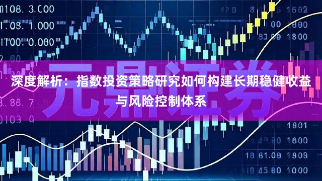 深度解析：指数投资策略研究如何构建长期稳健收益与风险控制体系