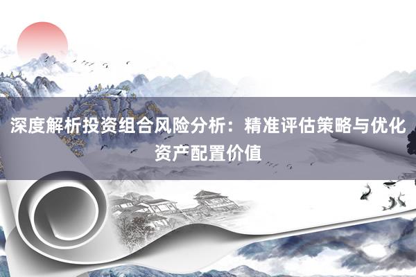 深度解析投资组合风险分析：精准评估策略与优化资产配置价值