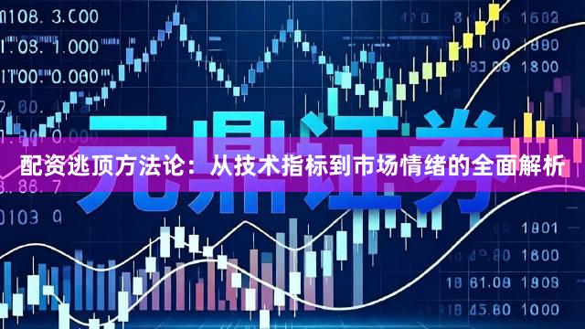 配资逃顶方法论：从技术指标到市场情绪的全面解析