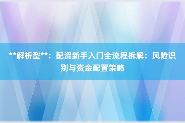 **解析型**：配资新手入门全流程拆解：风险识别与资金配置策略