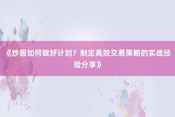 《炒股如何做好计划?制定高效交易策略的实战经验分享》