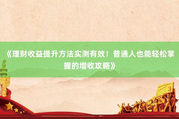《理财收益提升方法实测有效！普通人也能轻松掌握的增收攻略》