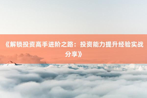 《解锁投资高手进阶之路：投资能力提升经验实战分享》