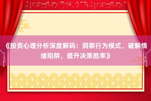 《投资心理分析深度解码：洞察行为模式，破解情绪陷阱，提升决策胜率》