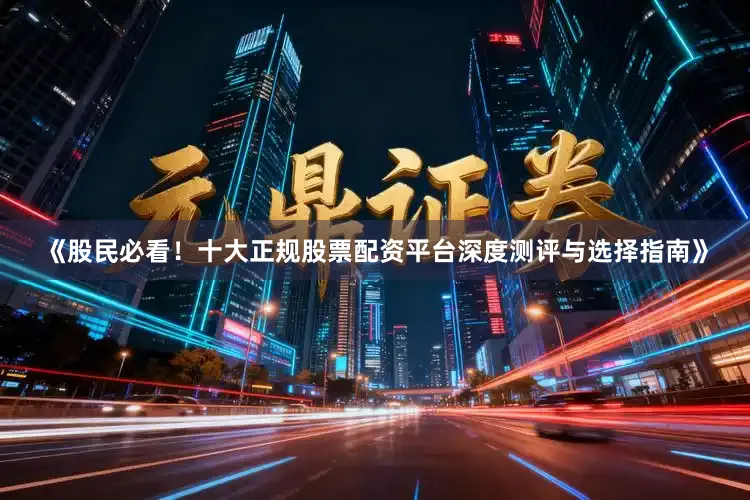 《股民必看!十大正规股票配资平台深度测评与选择指南》
