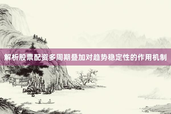解析股票配资多周期叠加对趋势稳定性的作用机制