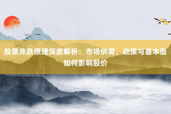 股票涨跌原理深度解析：市场供需、政策与基本面如何影响股价