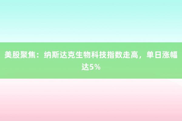 美股聚焦：纳斯达克生物科技指数走高，单日涨幅达5%