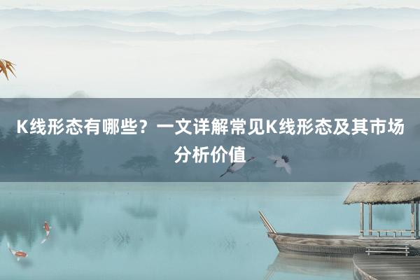 K线形态有哪些？一文详解常见K线形态及其市场分析价值