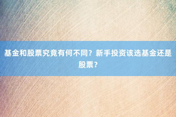 基金和股票究竟有何不同？新手投资该选基金还是股票？
