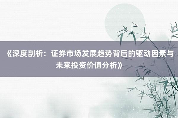 《深度剖析：证券市场发展趋势背后的驱动因素与未来投资价值分析》