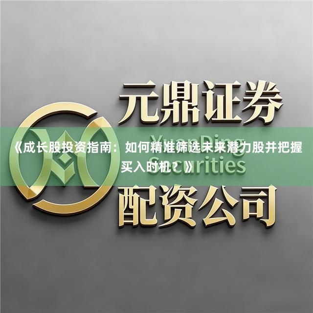 《成长股投资指南：如何精准筛选未来潜力股并把握买入时机？》