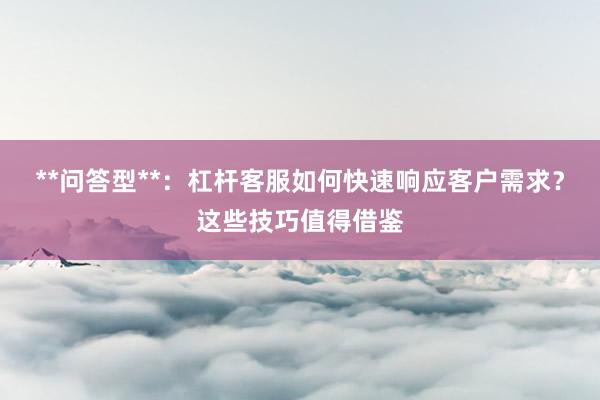 **问答型**：杠杆客服如何快速响应客户需求？这些技巧值得借鉴