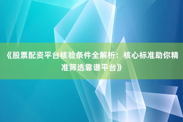 《股票配资平台核验条件全解析：核心标准助你精准筛选靠谱平台》