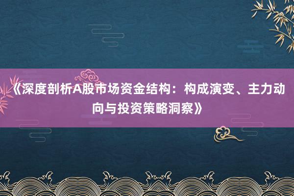 《深度剖析A股市场资金结构：构成演变、主力动向与投资策略洞察》