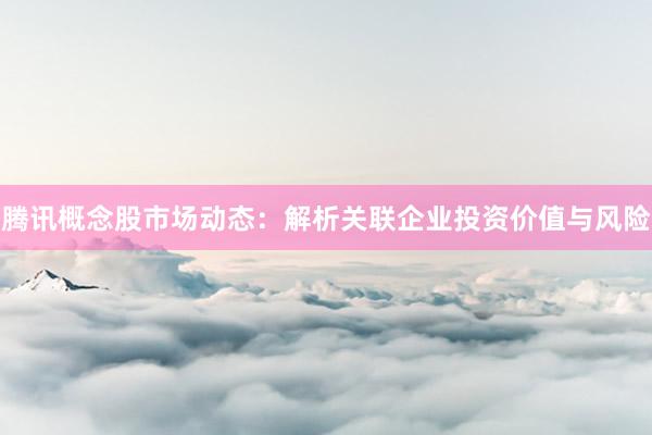 腾讯概念股市场动态：解析关联企业投资价值与风险