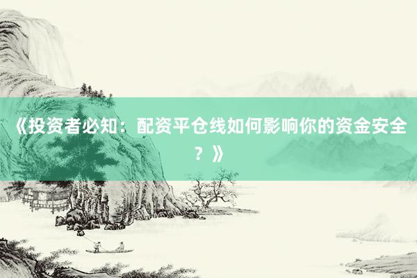 《投资者必知：配资平仓线如何影响你的资金安全？》