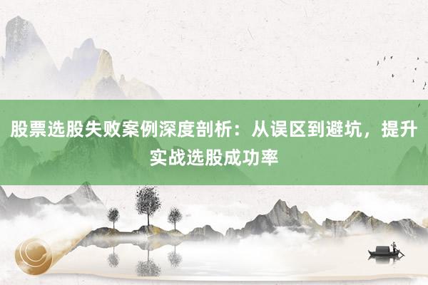 股票选股失败案例深度剖析：从误区到避坑，提升实战选股成功率