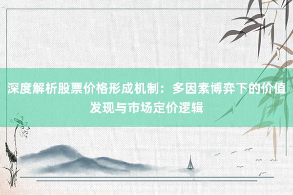 深度解析股票价格形成机制：多因素博弈下的价值发现与市场定价逻辑