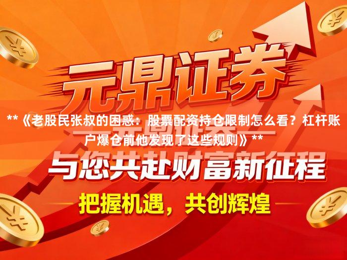**《老股民张叔的困惑：股票配资持仓限制怎么看？杠杆账户爆仓前他发现了这些规则》**