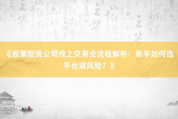 《股票配资公司线上交易全流程解析：新手如何选平台避风险？》