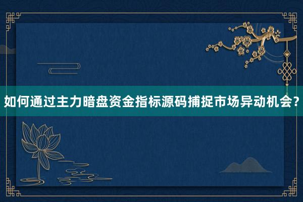 如何通过主力暗盘资金指标源码捕捉市场异动机会？