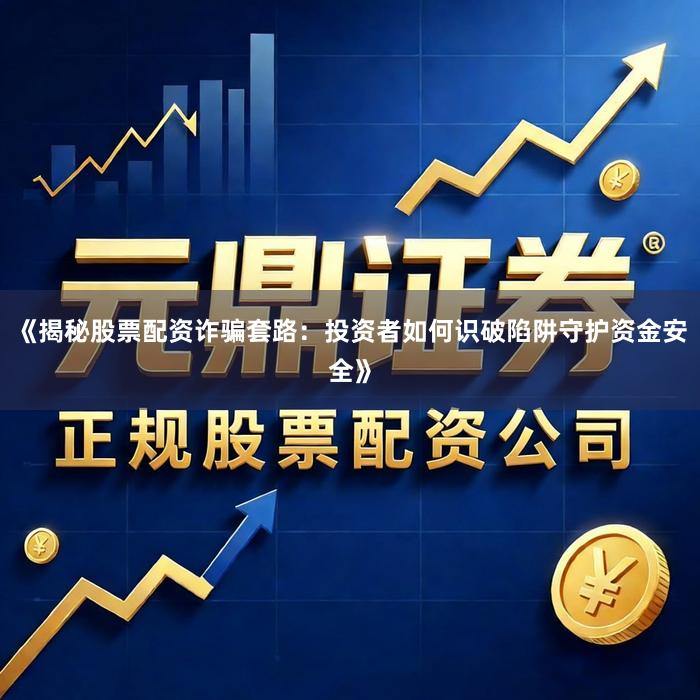 《揭秘股票配资诈骗套路：投资者如何识破陷阱守护资金安全》