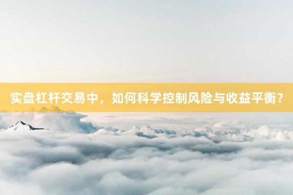 实盘杠杆交易中，如何科学控制风险与收益平衡？