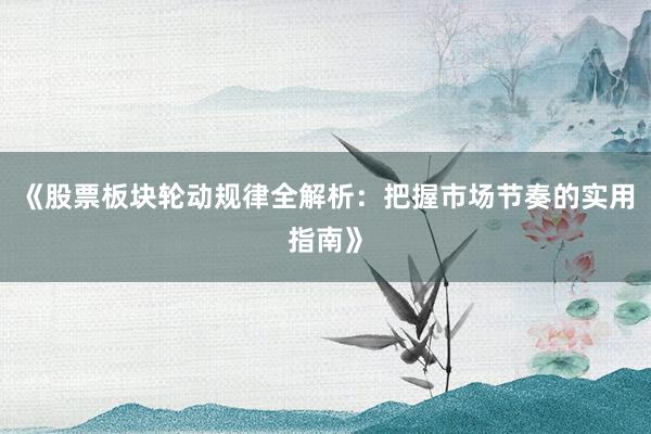 《股票板块轮动规律全解析：把握市场节奏的实用指南》
