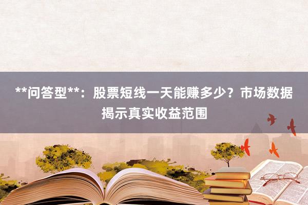 **问答型**：股票短线一天能赚多少？市场数据揭示真实收益范围