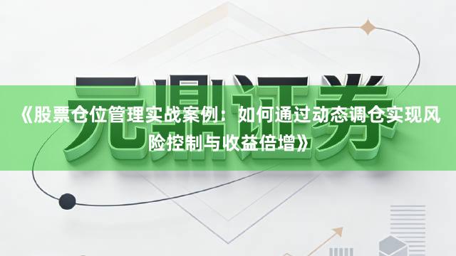 《股票仓位管理实战案例：如何通过动态调仓实现风险控制与收益倍增》