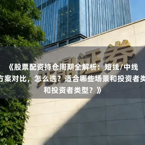 《股票配资持仓周期全解析：短线/中线/长线方案对比，怎么选？适合哪些场景和投资者类型？》