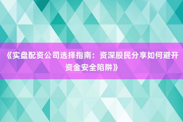 《实盘配资公司选择指南：资深股民分享如何避开资金安全陷阱》