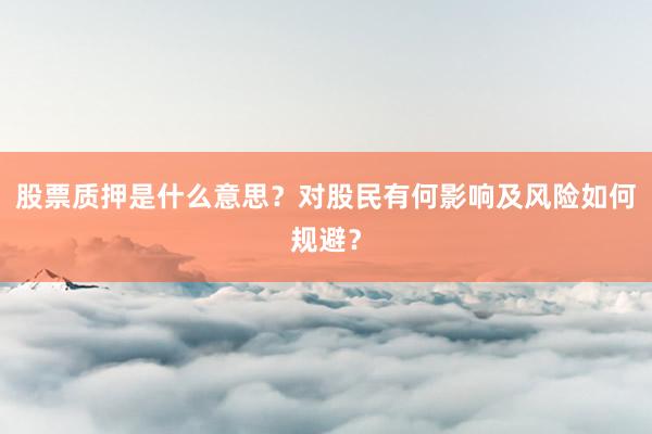 股票质押是什么意思？对股民有何影响及风险如何规避？