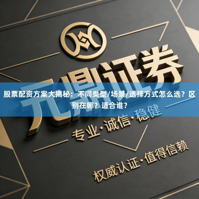 股票配资方案大揭秘：不同类型/场景/选择方式怎么选？区别在哪？适合谁？