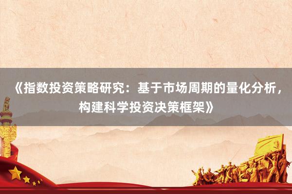 《指数投资策略研究：基于市场周期的量化分析，构建科学投资决策框架》