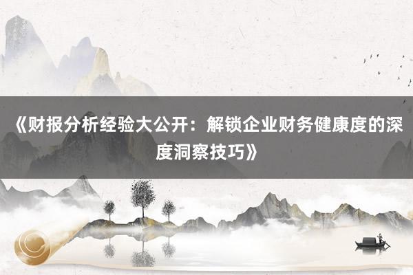 《财报分析经验大公开：解锁企业财务健康度的深度洞察技巧》