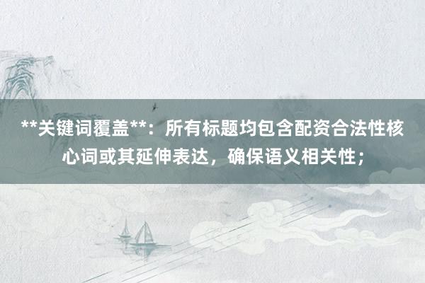 **关键词覆盖**：所有标题均包含配资合法性核心词或其延伸表达，确保语义相关性；