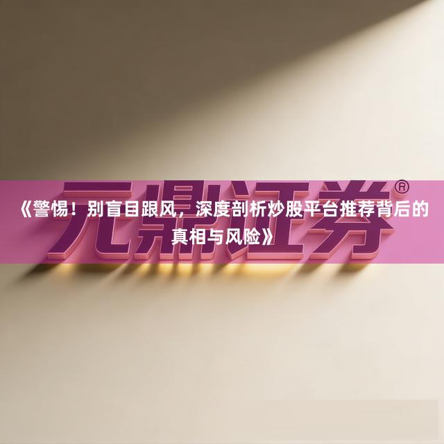 《警惕!别盲目跟风,深度剖析炒股平台推荐背后的真相与风险》