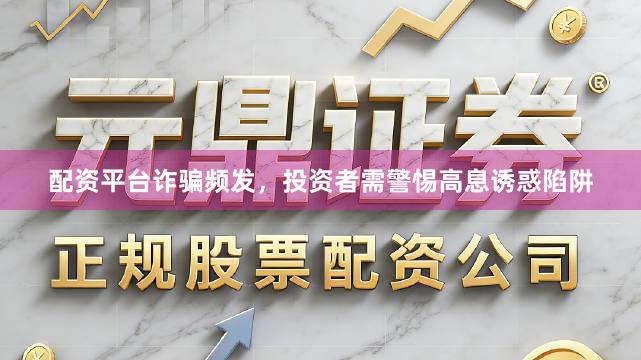 配资平台诈骗频发，投资者需警惕高息诱惑陷阱
