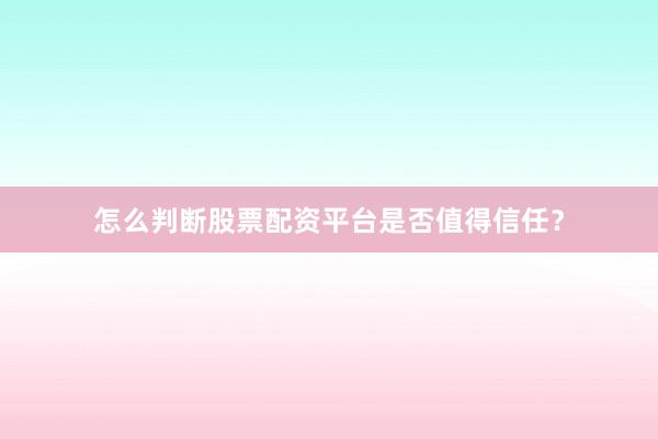 怎么判断股票配资平台是否值得信任？