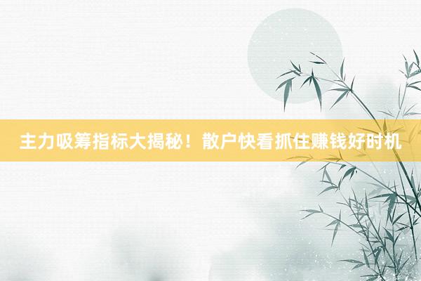 主力吸筹指标大揭秘！散户快看抓住赚钱好时机
