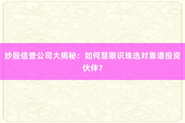 炒股信誉公司大揭秘：如何慧眼识珠选对靠谱投资伙伴？