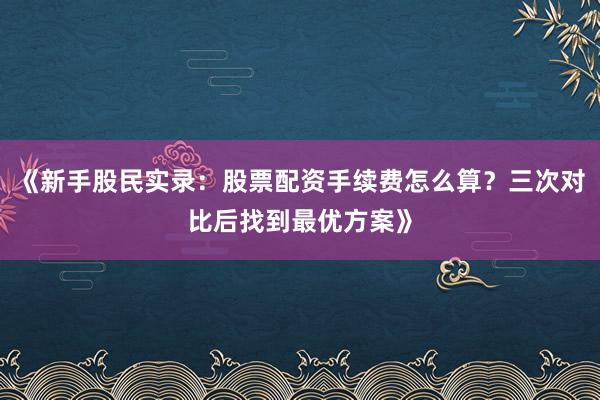 《新手股民实录：股票配资手续费怎么算？三次对比后找到最优方案》