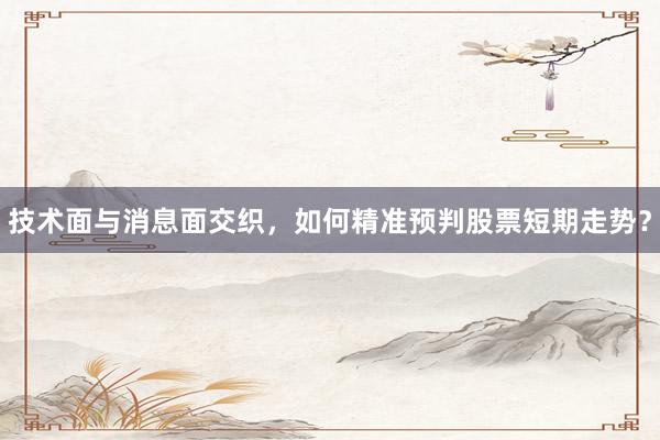 技术面与消息面交织，如何精准预判股票短期走势？