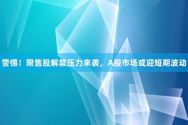 警惕！限售股解禁压力来袭，A股市场或迎短期波动