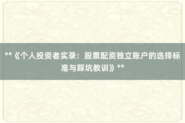 **《个人投资者实录：股票配资独立账户的选择标准与踩坑教训》**