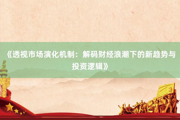 《透视市场演化机制：解码财经浪潮下的新趋势与投资逻辑》
