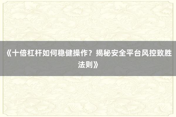 《十倍杠杆如何稳健操作？揭秘安全平台风控致胜法则》